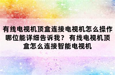 有线电视机顶盒连接电视机怎么操作哪位能详细告诉我？ 有线电视机顶盒怎么连接智能电视机